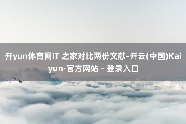   开yun体育网IT 之家对比两份文献-开云(中国)Kaiyun·官方网站 - 登录入口