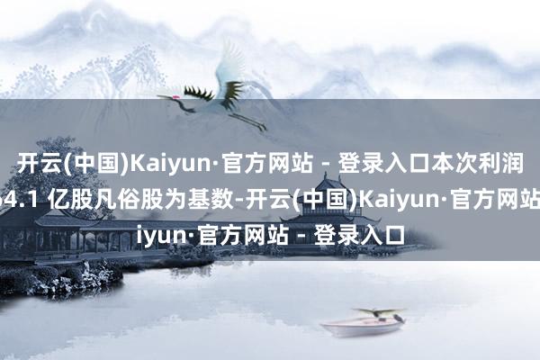   开云(中国)Kaiyun·官方网站 - 登录入口本次利润分配以 3564.1 亿股凡俗股为基数-开云(中国)Kaiyun·官方网站 - 登录入口