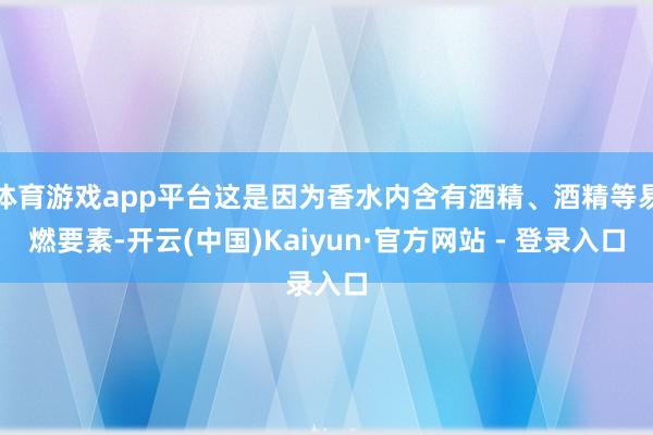  体育游戏app平台这是因为香水内含有酒精、酒精等易燃要素-开云(中国)Kaiyun·官方网站 - 登录入口