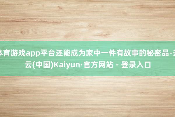   体育游戏app平台还能成为家中一件有故事的秘密品-开云(中国)Kaiyun·官方网站 - 登录入口