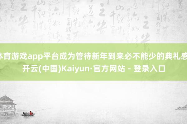   体育游戏app平台成为管待新年到来必不能少的典礼感-开云(中国)Kaiyun·官方网站 - 登录入口