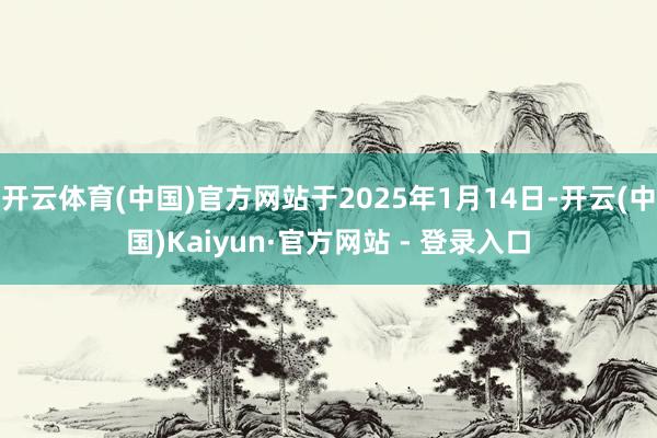   开云体育(中国)官方网站于2025年1月14日-开云(中国)Kaiyun·官方网站 - 登录入口