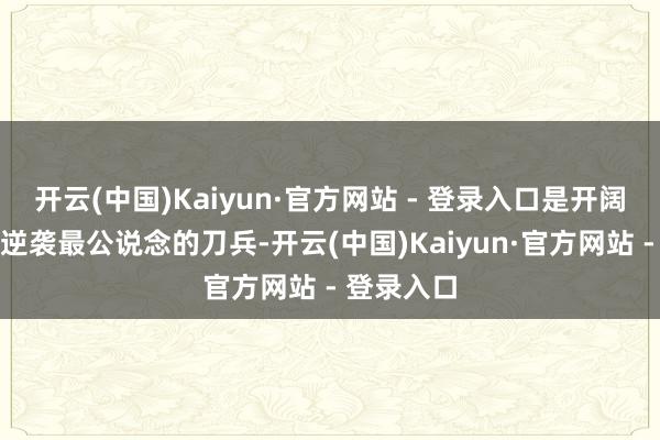   开云(中国)Kaiyun·官方网站 - 登录入口是开阔东说念主逆袭最公说念的刀兵-开云(中国)Kaiyun·官方网站 - 登录入口