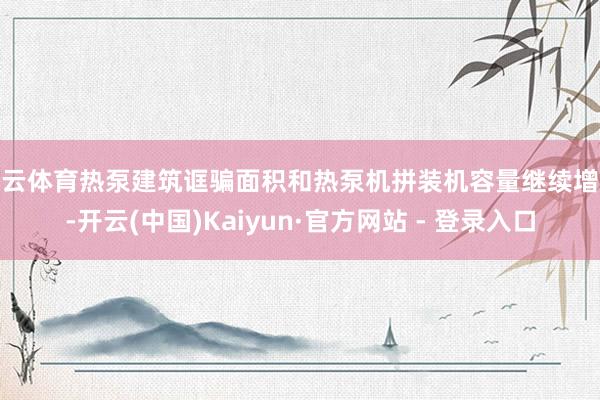   开云体育热泵建筑诓骗面积和热泵机拼装机容量继续增长-开云(中国)Kaiyun·官方网站 - 登录入口