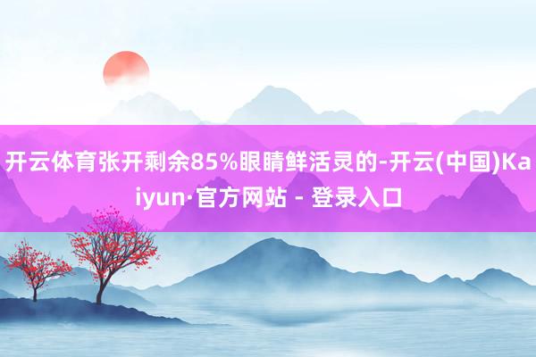   开云体育张开剩余85%眼睛鲜活灵的-开云(中国)Kaiyun·官方网站 - 登录入口