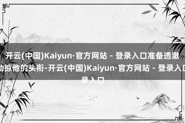   开云(中国)Kaiyun·官方网站 - 登录入口准备透澈劫掠他的头衔-开云(中国)Kaiyun·官方网站 - 登录入口