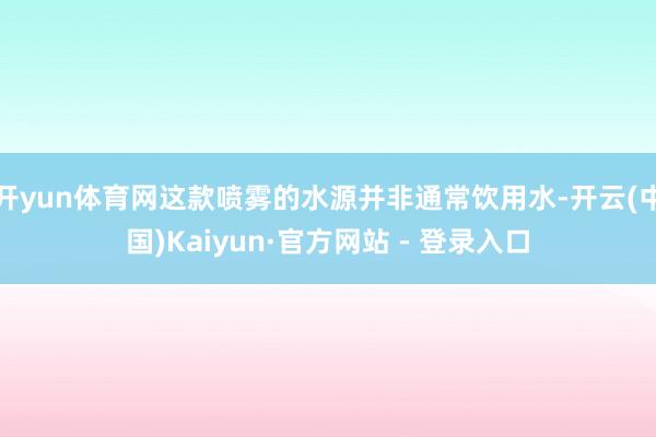   开yun体育网这款喷雾的水源并非通常饮用水-开云(中国)Kaiyun·官方网站 - 登录入口