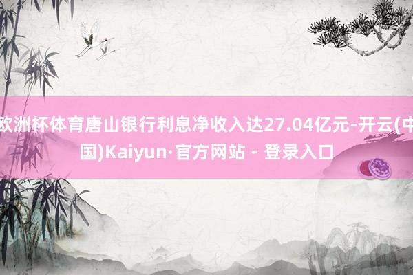   欧洲杯体育唐山银行利息净收入达27.04亿元-开云(中国)Kaiyun·官方网站 - 登录入口