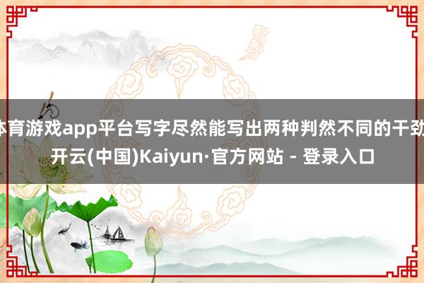   体育游戏app平台写字尽然能写出两种判然不同的干劲-开云(中国)Kaiyun·官方网站 - 登录入口